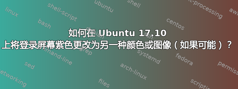 如何在 Ubuntu 17.10 上将登录屏幕紫色更改为另一种颜色或图像（如果可能）？