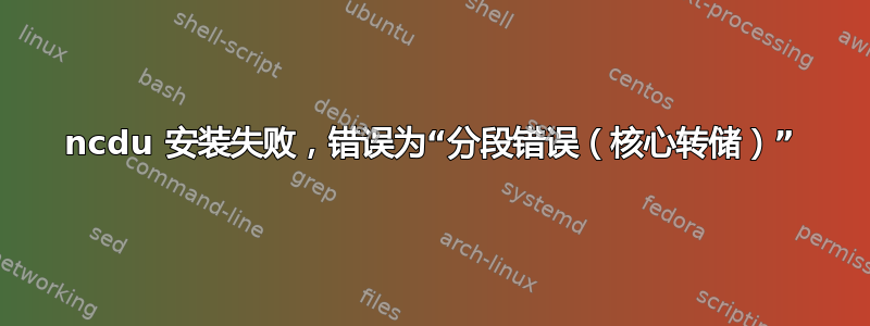 ncdu 安装失败，错误为“分段错误（核心转储）”