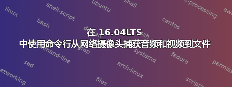 在 16.04LTS 中使用命令行从网络摄像头捕获音频和视频到文件