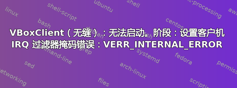 VBoxClient（无缝）：无法启动。阶段：设置客户机 IRQ 过滤器掩码错误：VERR_INTERNAL_ERROR