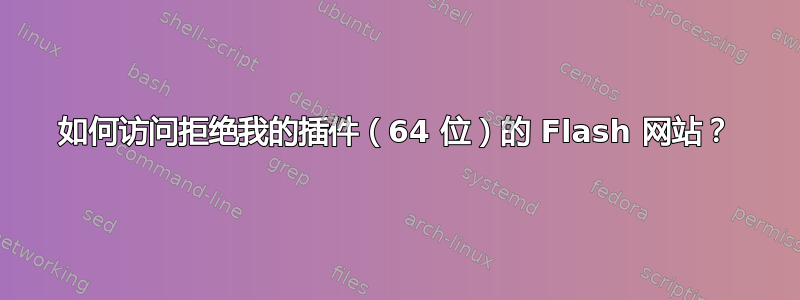 如何访问拒绝我的插件（64 位）的 Flash 网站？