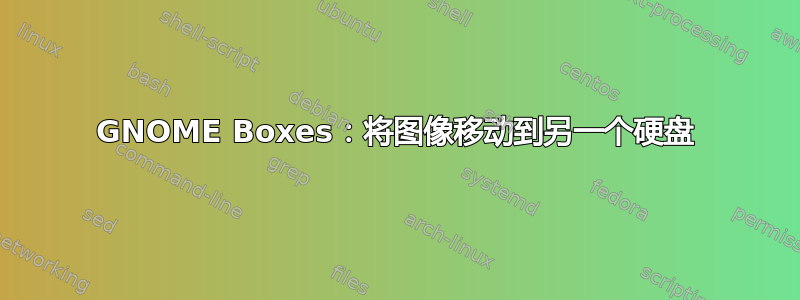 GNOME Boxes：将图像移动到另一个硬盘