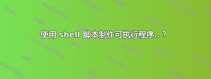 使用 shell 脚本制作可执行程序..？