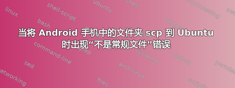 当将 Android 手机中的文件夹 scp 到 Ubuntu 时出现“不是常规文件”错误