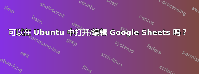 可以在 Ubuntu 中打开/编辑 Google Sheets 吗？