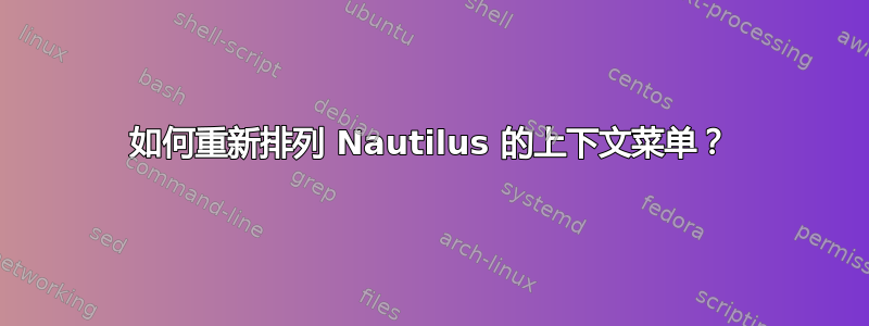 如何重新排列 Nautilus 的上下文菜单？