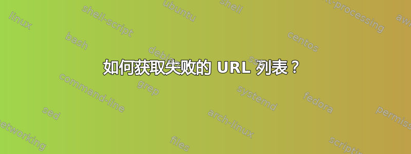 如何获取失败的 URL 列表？