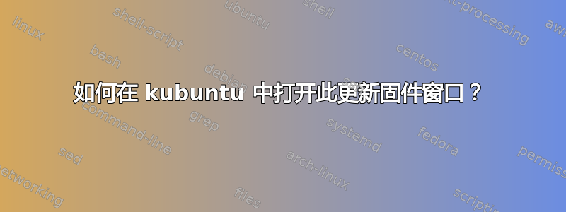 如何在 kubuntu 中打开此更新固件窗口？