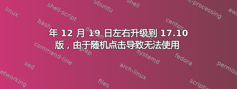 2017 年 12 月 19 日左右升级到 17.10 版，由于随机点击导致无法使用