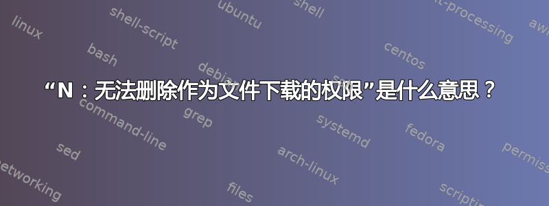 “N：无法删除作为文件下载的权限”是什么意思？