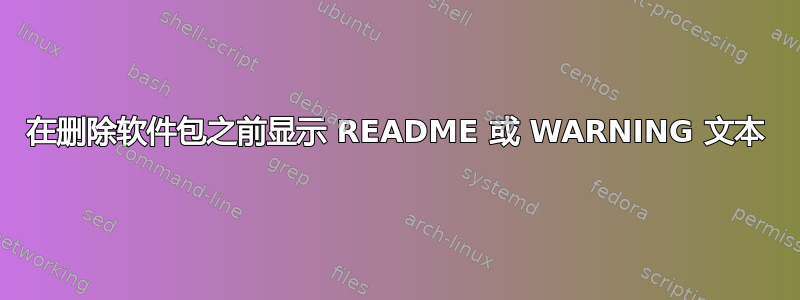 在删除软件包之前显示 README 或 WARNING 文本