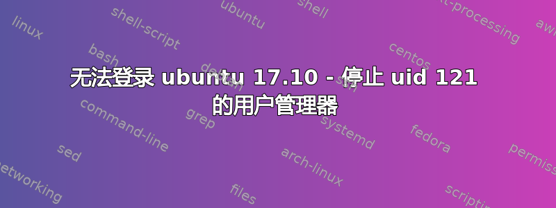 无法登录 ubuntu 17.10 - 停止 uid 121 的用户管理器