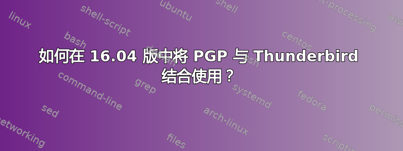 如何在 16.04 版中将 PGP 与 Thunderbird 结合使用？