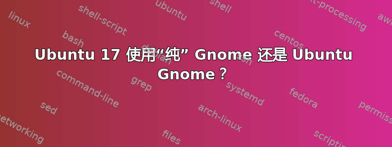 Ubuntu 17 使用“纯” Gnome 还是 Ubuntu Gnome？