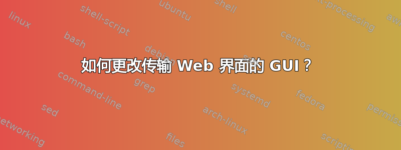 如何更改传输 Web 界面的 GUI？