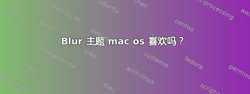 Blur 主题 mac os 喜欢吗？