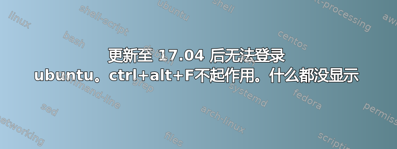 更新至 17.04 后无法登录 ubuntu。ctrl+alt+F不起作用。什么都没显示