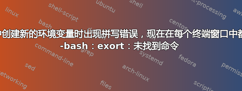 在终端中创建新的环境变量时出现拼写错误，现在在每个终端窗口中都会看到 -bash：exort：未找到命令