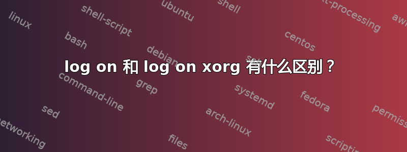 log on 和 log on xorg 有什么区别？