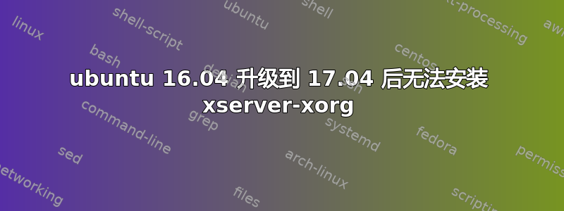 ubuntu 16.04 升级到 17.04 后无法安装 xserver-xorg