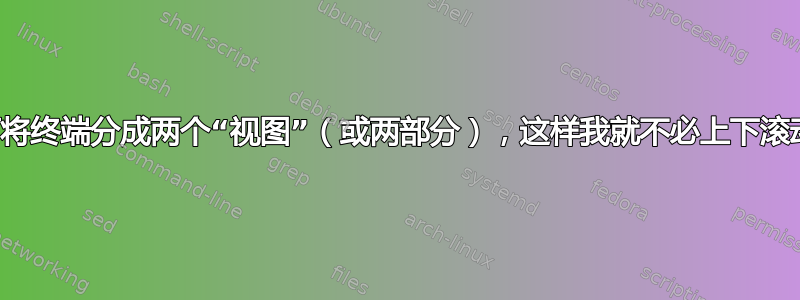 如何将终端分成两个“视图”（或两部分），这样我就不必上下滚动？