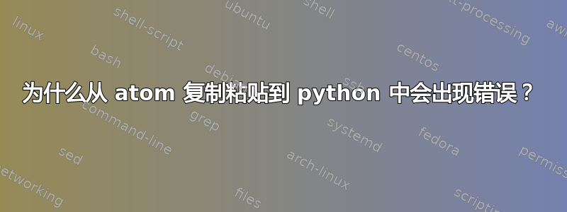 为什么从 atom 复制粘贴到 python 中会出现错误？