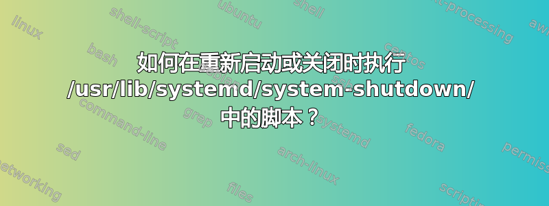 如何在重新启动或关闭时执行 /usr/lib/systemd/system-shutdown/ 中的脚本？