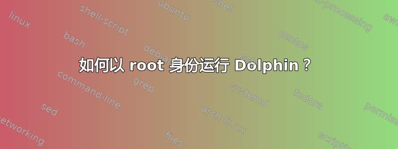 如何以 root 身份运行 Dolphin？