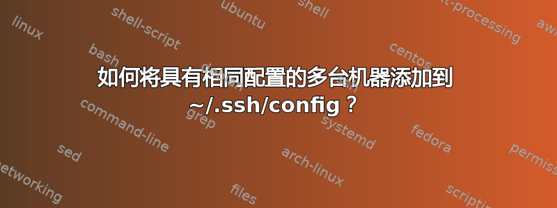 如何将具有相同配置的多台机器添加到 ~/.ssh/config？