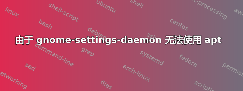 由于 gnome-settings-daemon 无法使用 apt 