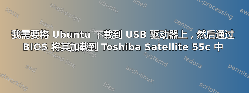 我需要将 Ubuntu 下载到 USB 驱动器上，然后通过 BIOS 将其加载到 Toshiba Satellite 55c 中