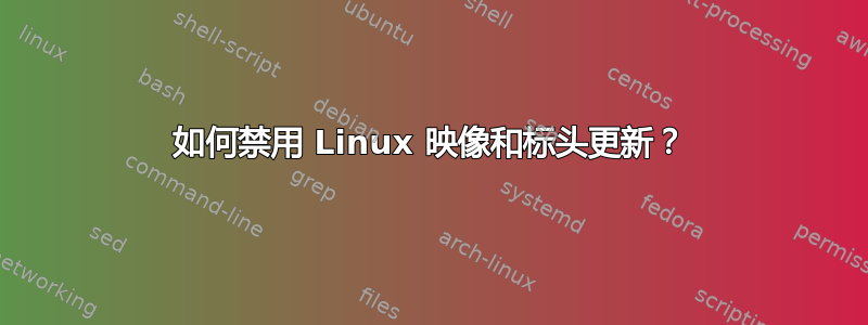 如何禁用 Linux 映像和标头更新？