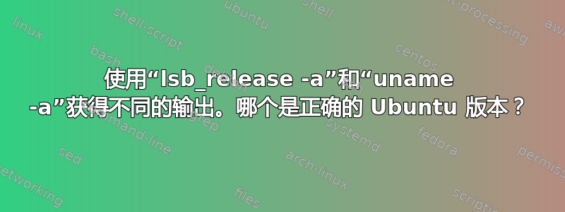 使用“lsb_release -a”和“uname -a”获得不同的输出。哪个是正确的 Ubuntu 版本？