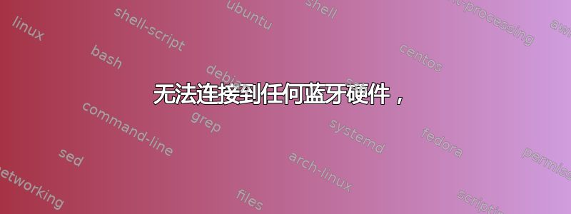 无法连接到任何蓝牙硬件，