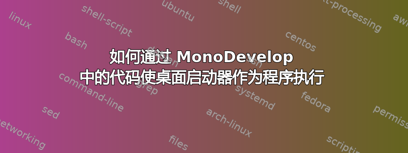 如何通过 MonoDevelop 中的代码使桌面启动器作为程序执行