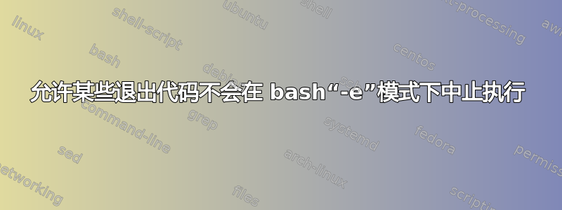 允许某些退出代码不会在 bash“-e”模式下中止执行