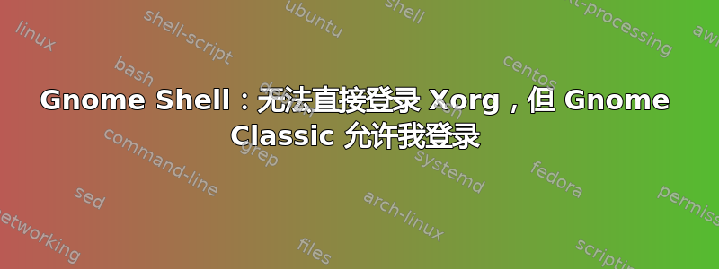 Gnome Shell：无法直接登录 Xorg，但 Gnome Classic 允许我登录