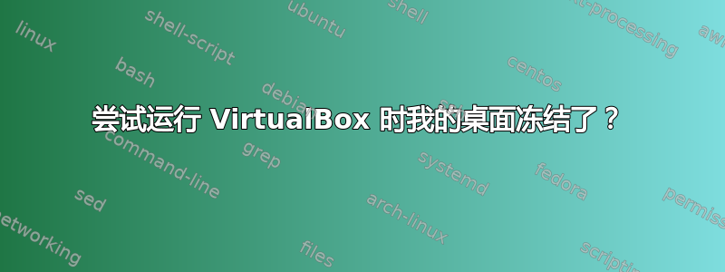 尝试运行 VirtualBox 时我的桌面冻结了？