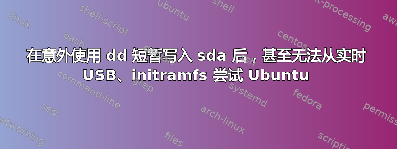 在意外使用 dd 短暂写入 sda 后，甚至无法从实时 USB、initramfs 尝试 Ubuntu