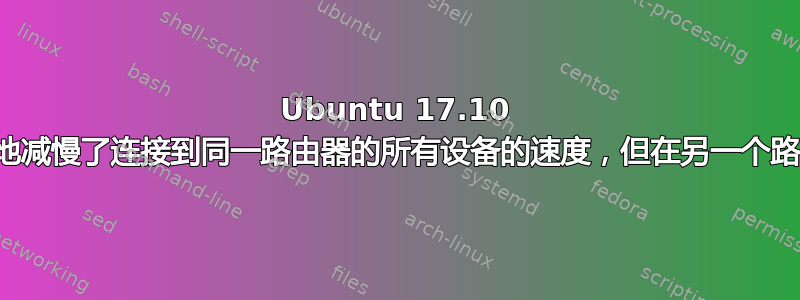 Ubuntu 17.10 无线连接极大地减慢了连接到同一路由器的所有设备的速度，但在另一个路由器上却正常