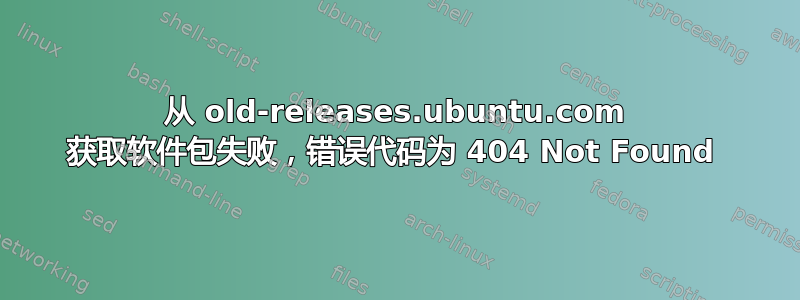 从 old-releases.ubuntu.com 获取软件包失败，错误代码为 404 Not Found 