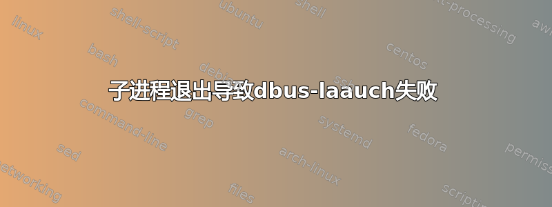 子进程退出导致dbus-laauch失败