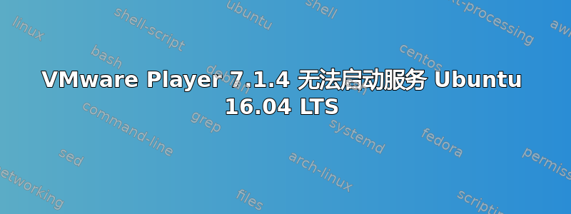 VMware Player 7.1.4 无法启动服务 Ubuntu 16.04 LTS