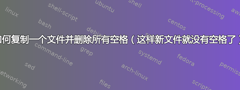 如何复制一个文件并删除所有空格（这样新文件就没有空格了）