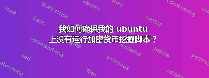 我如何确保我的 ubuntu 上没有运行加密货币挖掘脚本？