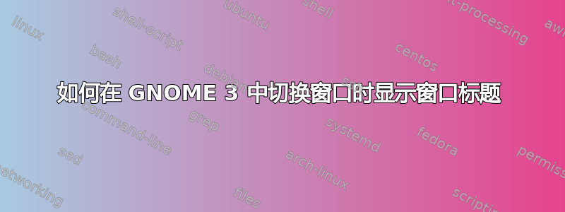 如何在 GNOME 3 中切换窗口时显示窗口标题