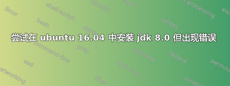 尝试在 ubuntu 16.04 中安装 jdk 8.0 但出现错误