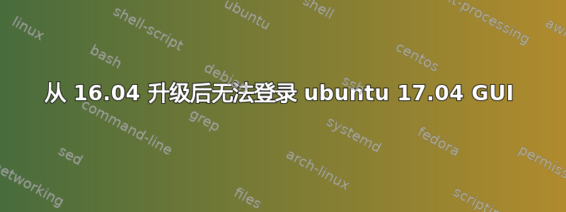 从 16.04 升级后无法登录 ubuntu 17.04 GUI