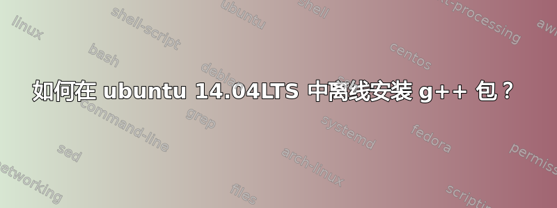 如何在 ubuntu 14.04LTS 中离线安装 g++ 包？