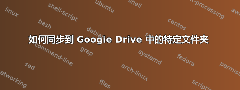 如何同步到 Google Drive 中的特定文件夹